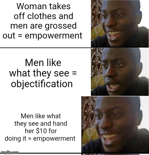 Woman takes off clothes and men are grossed out = empowerment; Men like what they see = objectification; Men like what they see and hand her $10 for doing it = empowerment | image tagged in disappointed black guy,oh yeah oh no | made w/ Imgflip meme maker