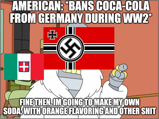 And thats how Fanta was made | AMERICAN: *BANS COCA-COLA FROM GERMANY DURING WW2*; FINE THEN, IM GOING TO MAKE MY OWN SODA, WITH ORANGE FLAVORING AND OTHER SHIT | image tagged in with blackjack and hookers,soda,fanta | made w/ Imgflip meme maker