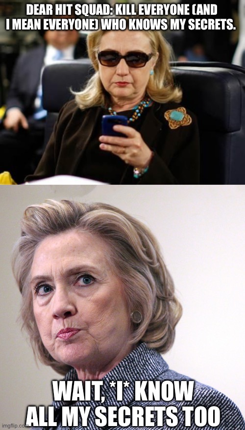 DEAR HIT SQUAD: KILL EVERYONE (AND I MEAN EVERYONE) WHO KNOWS MY SECRETS. WAIT, *I* KNOW ALL MY SECRETS TOO | image tagged in memes,hillary clinton cellphone,hillary clinton pissed | made w/ Imgflip meme maker