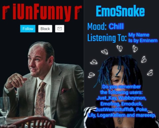 iUnFunny and EmoSnake template | Chill; My Name Is by Eminem; Do you remember the following users: Just_Kay, Wubbzymon, Emofrog, Emoduck, JustWeirdStuffIdk, Poke, Lily, LoganKellem and mareeep | image tagged in iunfunny and emosnake template | made w/ Imgflip meme maker