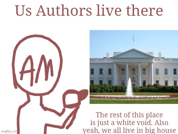 Mmmm | Us Authors live there; The rest of this place is just a white void. Also yeah, we all live in big house | made w/ Imgflip meme maker