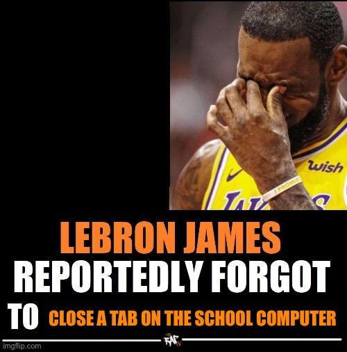 Lebron James Reportedly forgot to | CLOSE A TAB ON THE SCHOOL COMPUTER | image tagged in lebron james reportedly forgot to | made w/ Imgflip meme maker