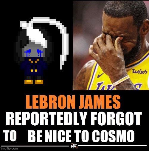 For some reason, now MSMG is mad, which confuses me because [unnecessary self deprecation] | BE NICE TO COSMO | image tagged in lebron james reportedly forgot to | made w/ Imgflip meme maker