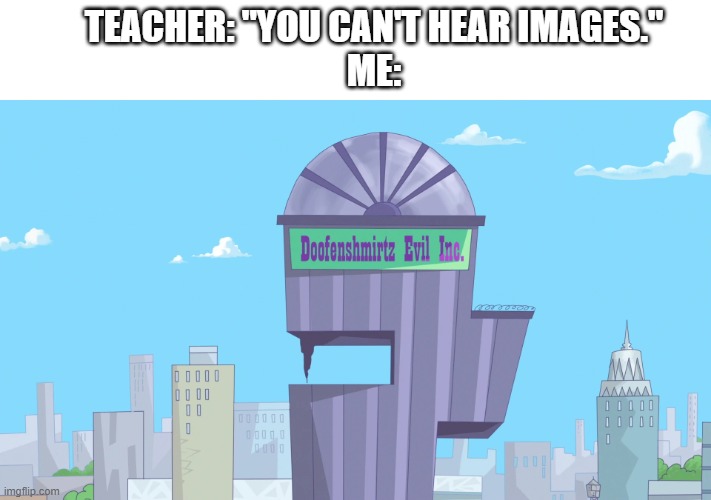 Doofenshmirtz Evil Incorporated! | TEACHER: "YOU CAN'T HEAR IMAGES."
ME: | image tagged in memes,relatable | made w/ Imgflip meme maker