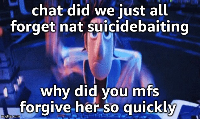 or am I missing something | chat did we just all forget nat suicidebaiting; why did you mfs forgive her so quickly | image tagged in flintlock temp | made w/ Imgflip meme maker