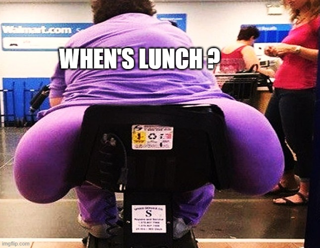 fat woman at walmart makes wide turns | WHEN'S LUNCH ? | image tagged in fat woman at walmart makes wide turns | made w/ Imgflip meme maker