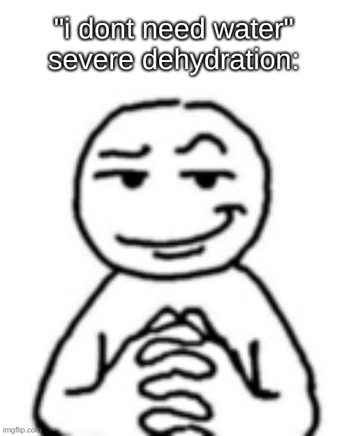 i dont need it. i definitely dont need it. I NEED IT | "i dont need water"
severe dehydration: | image tagged in devious mf | made w/ Imgflip meme maker