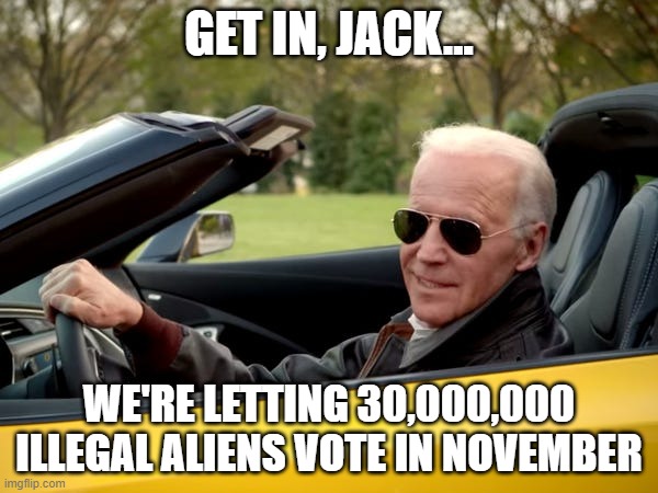 Joe Biden Get In | GET IN, JACK... WE'RE LETTING 30,000,000 ILLEGAL ALIENS VOTE IN NOVEMBER | image tagged in joe biden get in | made w/ Imgflip meme maker