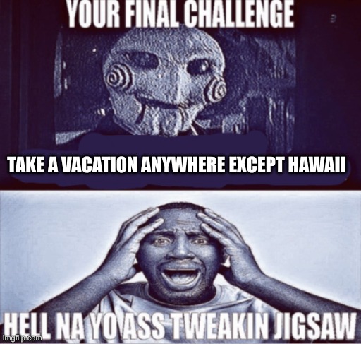 Is hawaii overrated? | TAKE A VACATION ANYWHERE EXCEPT HAWAII | image tagged in your final challenge,hawaii,summer vacation | made w/ Imgflip meme maker