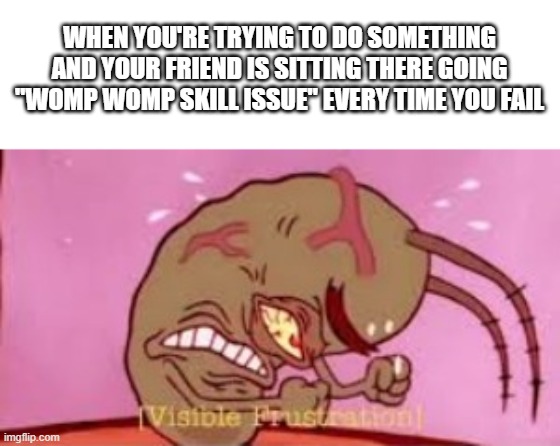 OH MY GOSH JUST SHUT UP | WHEN YOU'RE TRYING TO DO SOMETHING AND YOUR FRIEND IS SITTING THERE GOING "WOMP WOMP SKILL ISSUE" EVERY TIME YOU FAIL | image tagged in visible frustration,memes,funny,funny memes,why are you reading this,stop reading the tags | made w/ Imgflip meme maker