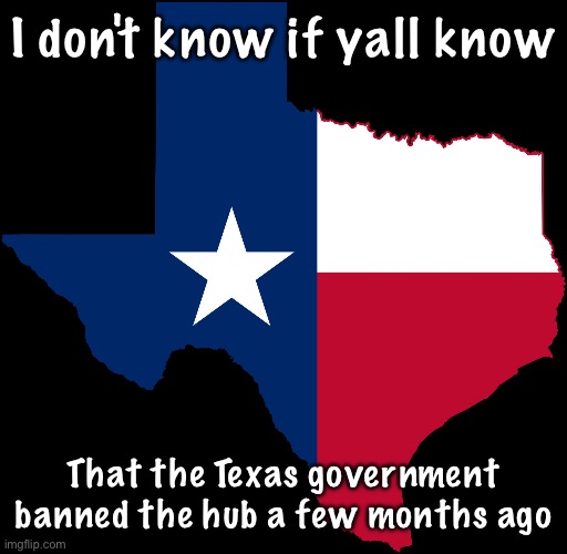 Texas government w | I don't know if yall know; That the Texas government banned the hub a few months ago | image tagged in texas map | made w/ Imgflip meme maker