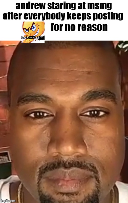 you know the drill, keep spamming it NOW GO GO GO | andrew staring at msmg after everybody keeps posting; for no reason | image tagged in kanye west stare | made w/ Imgflip meme maker