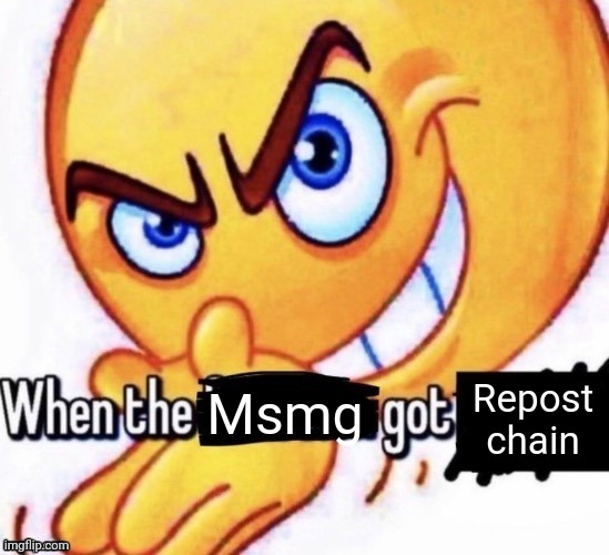 Why? | Repost chain; Msmg | image tagged in when the x got x | made w/ Imgflip meme maker