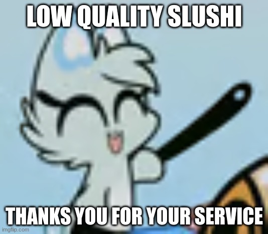 LOW QUALITY SLUSHI THANKS YOU FOR YOUR SERVICE | image tagged in what is my blud slushi doing | made w/ Imgflip meme maker