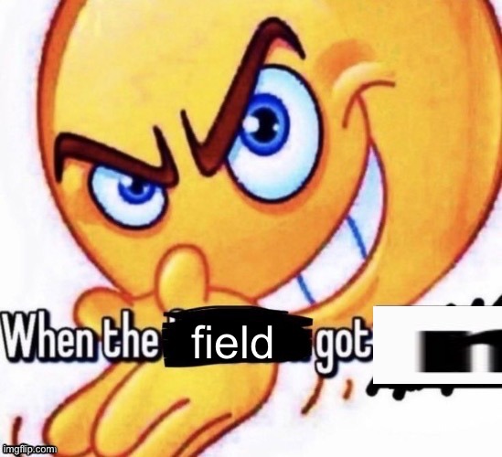 When the X got X | field | image tagged in when the x got x | made w/ Imgflip meme maker