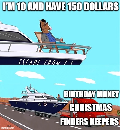 Finders keepers losers sweepers!!! | I'M 10 AND HAVE 150 DOLLARS; BIRTHDAY MONEY; CHRISTMAS; FINDERS KEEPERS | image tagged in bojack horseman on his boat,money,rich,profit | made w/ Imgflip meme maker