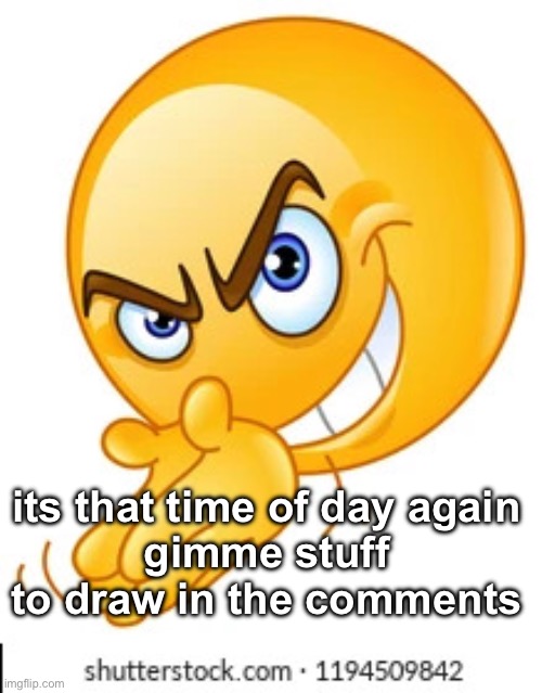 Rubbing hands together deviously | its that time of day again
gimme stuff to draw in the comments | image tagged in rubbing hands together deviously | made w/ Imgflip meme maker