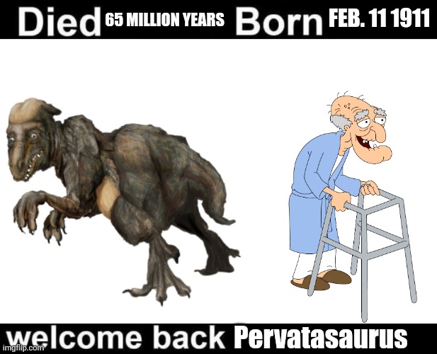 Pervatasaurus reincarnation.mp3 | 65 MILLION YEARS; FEB. 11 1911; Pervatasaurus | image tagged in born died welcome back | made w/ Imgflip meme maker