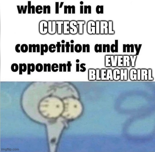 whe i'm in a competition and my opponent is | CUTEST GIRL; EVERY BLEACH GIRL | image tagged in whe i'm in a competition and my opponent is | made w/ Imgflip meme maker
