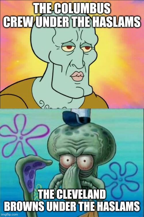 Squidward Meme | THE COLUMBUS CREW UNDER THE HASLAMS; THE CLEVELAND BROWNS UNDER THE HASLAMS | image tagged in memes,squidward,columbus crew,cleveland browns | made w/ Imgflip meme maker