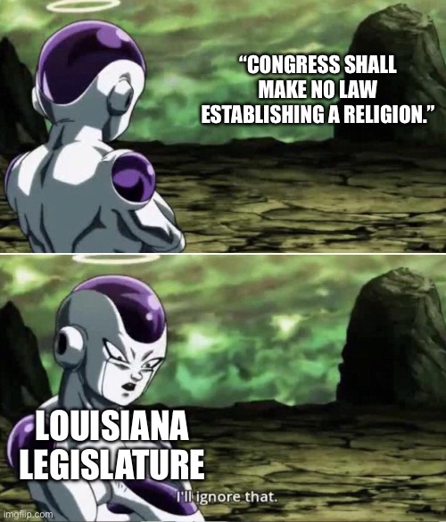 So does that mean satanic temple can post their teachings in class now? | “CONGRESS SHALL
MAKE NO LAW ESTABLISHING A RELIGION.”; LOUISIANA LEGISLATURE | image tagged in freiza i'll ignore that,conservative hypocrisy,theocracy,christian nationalism,america | made w/ Imgflip meme maker