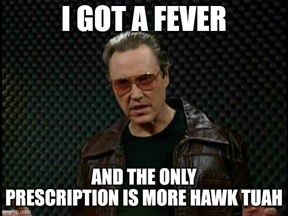 Prescription for more hawk tuah | I GOT A FEVER; AND THE ONLY PRESCRIPTION IS MORE HAWK TUAH | image tagged in needs more cowbell,more cowbell,i got a fever,hawk tuah,spit on that thang | made w/ Imgflip meme maker