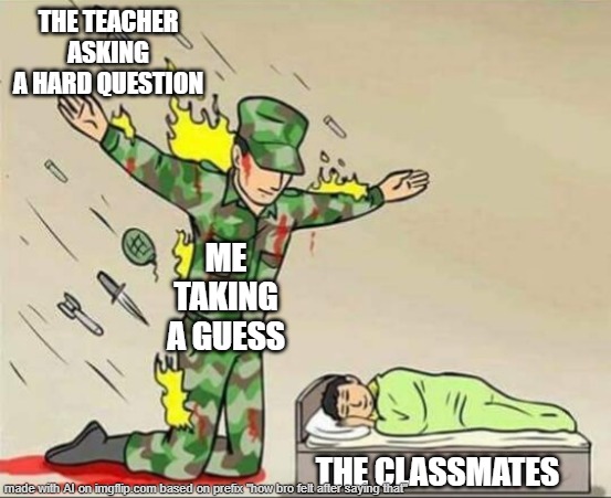 take the risk | THE TEACHER ASKING A HARD QUESTION; ME TAKING A GUESS; THE CLASSMATES | image tagged in soldier protecting sleeping child | made w/ Imgflip meme maker