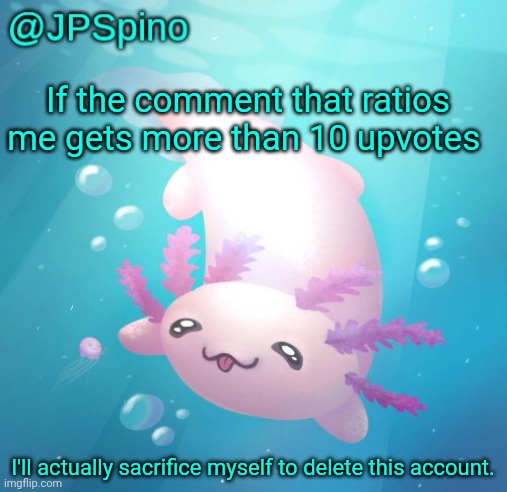 Happy now? | If the comment that ratios me gets more than 10 upvotes; I'll actually sacrifice myself to delete this account. | image tagged in jpspino's axolotl temp updated | made w/ Imgflip meme maker