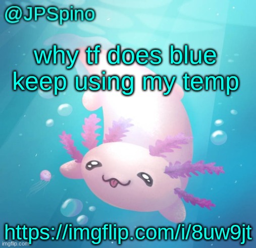 JPSpino's axolotl temp updated | why tf does blue keep using my temp; https://imgflip.com/i/8uw9jt | image tagged in jpspino's axolotl temp updated | made w/ Imgflip meme maker