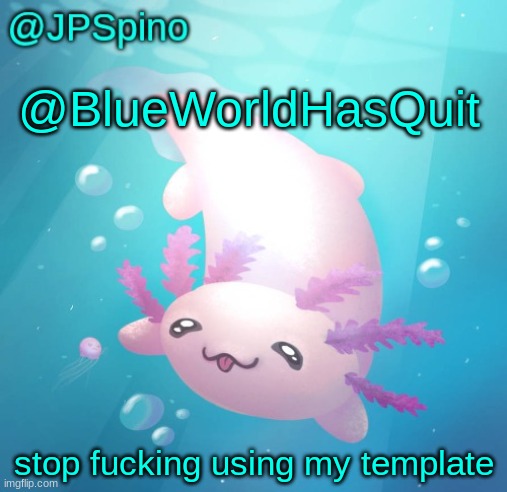 you have your own templates ffs | @BlueWorldHasQuit; stop fucking using my template | image tagged in jpspino's axolotl temp updated | made w/ Imgflip meme maker