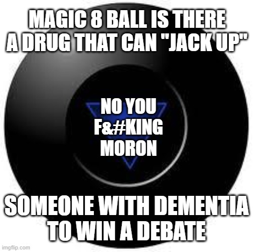 Your excuses are increasingly desperate | MAGIC 8 BALL IS THERE A DRUG THAT CAN "JACK UP"; NO YOU
F&#KING
MORON; SOMEONE WITH DEMENTIA
TO WIN A DEBATE | image tagged in donald trump,dementia,druggie,liar,idiot,maga | made w/ Imgflip meme maker