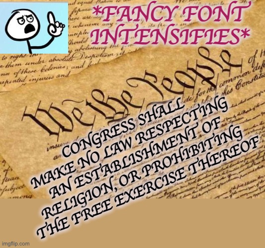 Constitution | *FANCY FONT
INTENSIFIES* CONGRESS SHALL MAKE NO LAW RESPECTING AN ESTABLISHMENT OF RELIGION, OR PROHIBITING THE FREE EXERCISE THEREOF | image tagged in constitution | made w/ Imgflip meme maker