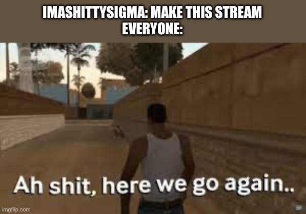 This stream sucks | IMASHITTYSIGMA: MAKE THIS STREAM
EVERYONE: | image tagged in here we go again | made w/ Imgflip meme maker