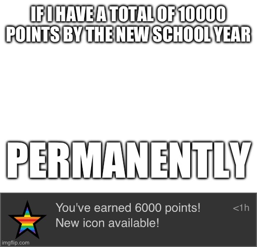 By the way, thank you all so much for 6000 points I never thought we would get this far. | IF I HAVE A TOTAL OF 10000 POINTS BY THE NEW SCHOOL YEAR; PERMANENTLY | image tagged in memes | made w/ Imgflip meme maker