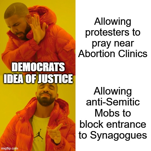 Drake Hotline Bling Meme | Allowing protesters to pray near Abortion Clinics; DEMOCRATS IDEA OF JUSTICE; Allowing anti-Semitic Mobs to block entrance to Synagogues | image tagged in memes,drake hotline bling | made w/ Imgflip meme maker