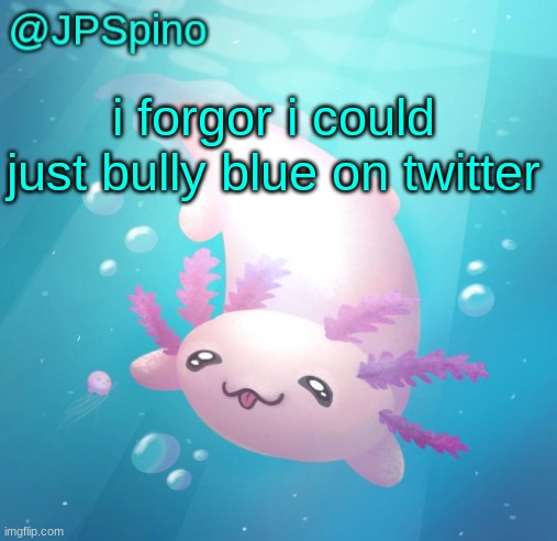 JPSpino's axolotl temp updated | i forgor i could just bully blue on twitter | image tagged in jpspino's axolotl temp updated | made w/ Imgflip meme maker