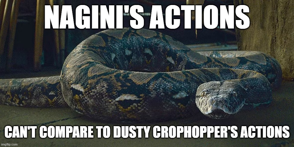 Nagini | NAGINI'S ACTIONS; CAN'T COMPARE TO DUSTY CROPHOPPER'S ACTIONS | image tagged in nagini | made w/ Imgflip meme maker