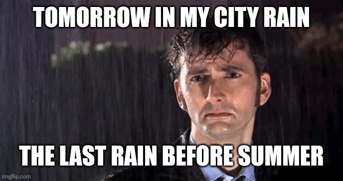 doctor who rain | TOMORROW IN MY CITY RAIN; THE LAST RAIN BEFORE SUMMER | image tagged in doctor who rain | made w/ Imgflip meme maker