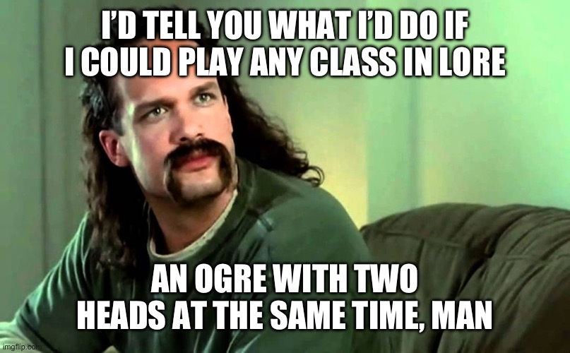 Lawrence Office Space | I’D TELL YOU WHAT I’D DO IF I COULD PLAY ANY CLASS IN LORE; AN OGRE WITH TWO HEADS AT THE SAME TIME, MAN | image tagged in lawrence office space | made w/ Imgflip meme maker