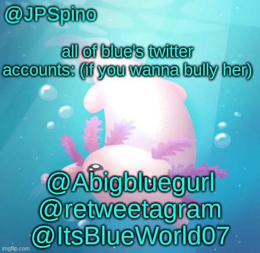 these are all the ones i know of | all of blue's twitter accounts: (if you wanna bully her); @Abigbluegurl
@retweetagram
@ItsBlueWorld07 | image tagged in jpspino's axolotl temp updated | made w/ Imgflip meme maker