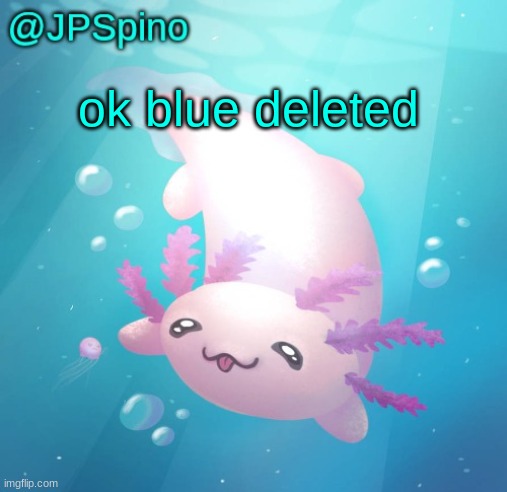 JPSpino's axolotl temp updated | ok blue deleted | image tagged in jpspino's axolotl temp updated | made w/ Imgflip meme maker