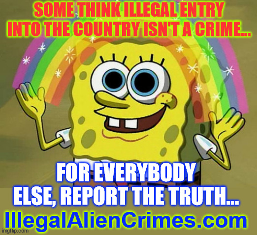 Report the truth...   protect Americans from Biden's criminal illegals. | SOME THINK ILLEGAL ENTRY INTO THE COUNTRY ISN'T A CRIME... FOR EVERYBODY ELSE, REPORT THE TRUTH... IllegalAlienCrimes.com | image tagged in memes,imagination spongebob,traitor biden,let in criminals,protect yourselves,be safe | made w/ Imgflip meme maker