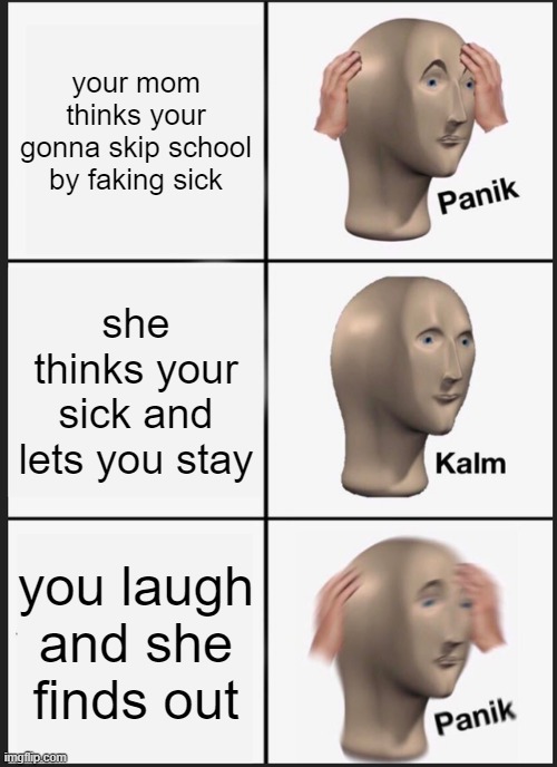 Panik Kalm Panik Meme | your mom thinks your gonna skip school by faking sick; she thinks your sick and lets you stay; you laugh and she finds out | image tagged in memes,panik kalm panik | made w/ Imgflip meme maker