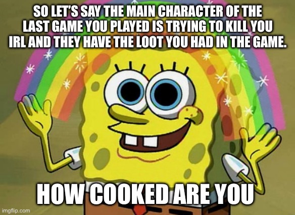 I’m so cooked I’m playing 7 days to die and I have a sniper rifle and a AK47 | SO LET’S SAY THE MAIN CHARACTER OF THE LAST GAME YOU PLAYED IS TRYING TO KILL YOU IRL AND THEY HAVE THE LOOT YOU HAD IN THE GAME. HOW COOKED ARE YOU | image tagged in memes,imagination spongebob | made w/ Imgflip meme maker