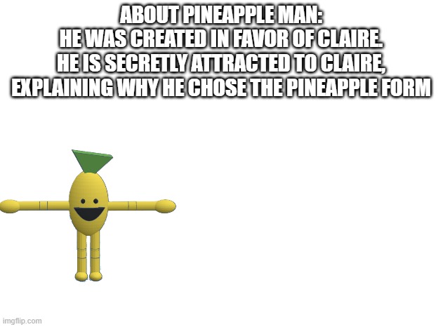 ABOUT PINEAPPLE MAN:
HE WAS CREATED IN FAVOR OF CLAIRE.
HE IS SECRETLY ATTRACTED TO CLAIRE, EXPLAINING WHY HE CHOSE THE PINEAPPLE FORM | made w/ Imgflip meme maker