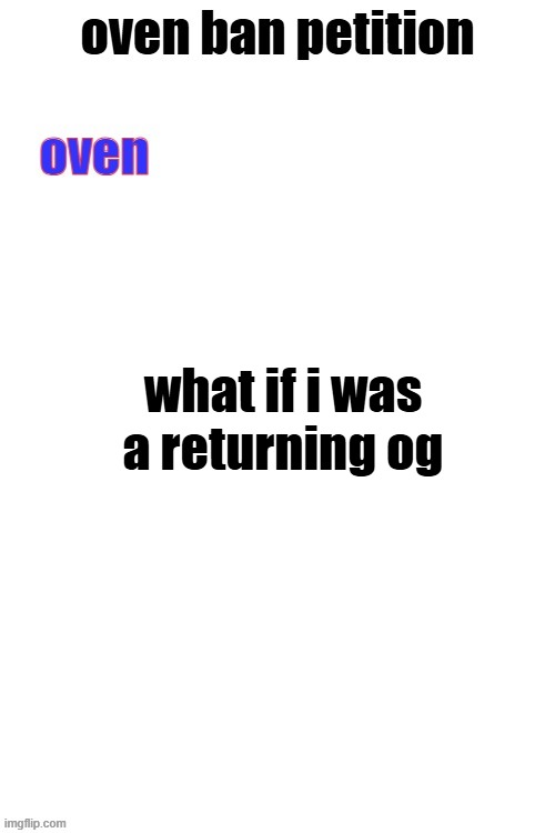 grah | what if i was a returning og | image tagged in oven ban petiton sign if you like megasized cocks | made w/ Imgflip meme maker
