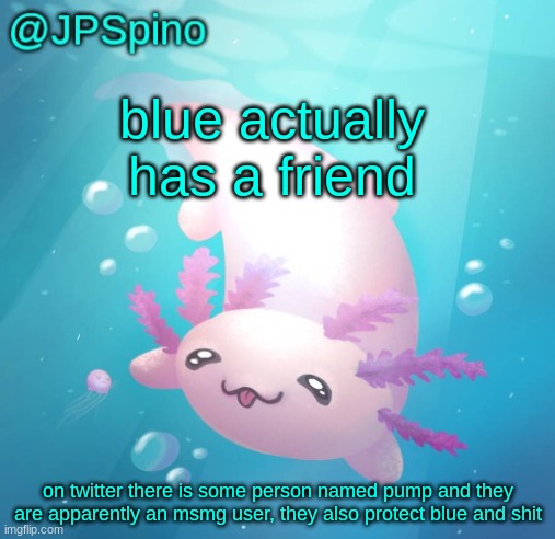 JPSpino's axolotl temp updated | blue actually has a friend; on twitter there is some person named pump and they are apparently an msmg user, they also protect blue and shit | image tagged in jpspino's axolotl temp updated | made w/ Imgflip meme maker