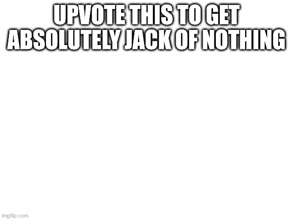 guhuh | UPVOTE THIS TO GET ABSOLUTELY JACK OF NOTHING | image tagged in upvote begging,gwa | made w/ Imgflip meme maker