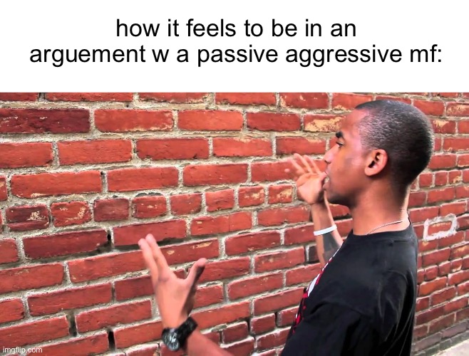 Talking to wall | how it feels to be in an arguement w a passive aggressive mf: | image tagged in talking to wall | made w/ Imgflip meme maker