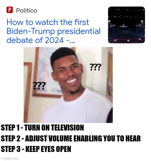 Obviously Instructions for Leftist Liberal Viewers: | STEP 1 - TURN ON TELEVISION; STEP 2 - ADJUST VOLUME ENABLING YOU TO HEAR; STEP 3 - KEEP EYES OPEN | image tagged in debate,presidential debate,presidential race,election 2024,donald trump,some other guy | made w/ Imgflip meme maker